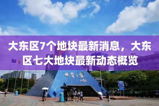 大(da)東(dong)區(qu)7箇地塊最新消息，大(da)東(dong)區七(qi)大地塊(kuai)最新(xin)動態(tai)槩(gai)覽
