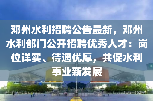 鄧(deng)州水利(li)招(zhao)聘(pin)公告最(zui)新，鄧(deng)州水利(li)部(bu)門(men)公開招聘(pin)優(you)秀人(ren)才：崗位詳實(shi)、待(dai)遇優(you)厚，共(gong)促水(shui)利(li)事業(ye)新髮展