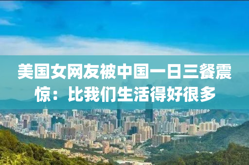 美國(guo)女(nv)網友被(bei)中國一日三餐震驚(jing)：比我(wo)們(men)生(sheng)活得好(hao)很多(duo)