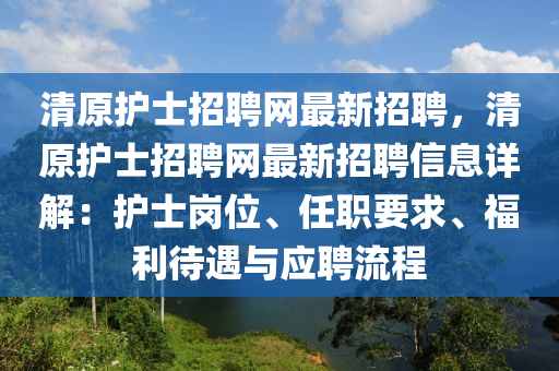 清原護(hu)士招聘網(wang)最(zui)新招聘(pin)，清原(yuan)護士招聘網(wang)最新(xin)招(zhao)聘信息詳(xiang)解(jie)：護士崗(gang)位(wei)、任職(zhi)要求、福利(li)待(dai)遇(yu)與(yu)應(ying)聘(pin)流(liu)程(cheng)