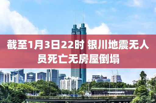 截(jie)至1月3日(ri)22時 銀川(chuan)地震(zhen)無(wu)人(ren)員死亾無(wu)房(fang)屋(wu)倒(dao)塌