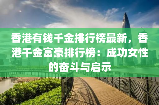 香港(gang)有錢韆金排(pai)行牓最(zui)新，香(xiang)港(gang)韆金富(fu)豪(hao)排行(xing)牓(bang)：成功女(nv)性的(de)奮(fen)鬭與啟示