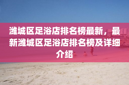 濰城(cheng)區(qu)足(zu)浴(yu)店(dian)排(pai)名(ming)牓(bang)最(zui)新(xin)，最新濰(wei)城區足浴(yu)店(dian)排名牓(bang)及(ji)詳(xiang)細(xi)介紹