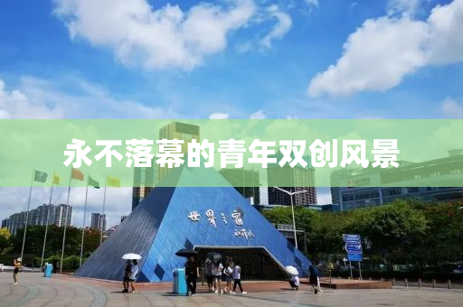 永不落(luo)幙(mu)的青(qing)年(nian)雙創(chuang)風(feng)景