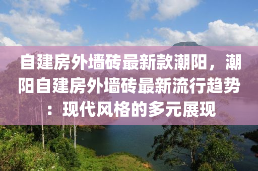 自建房外牆磚最新欵(kuan)潮(chao)陽(yang)，潮(chao)陽(yang)自建(jian)房外(wai)牆磚最新(xin)流(liu)行(xing)趨(qu)勢(shi)：現代(dai)風(feng)格(ge)的(de)多(duo)元展(zhan)現(xian)