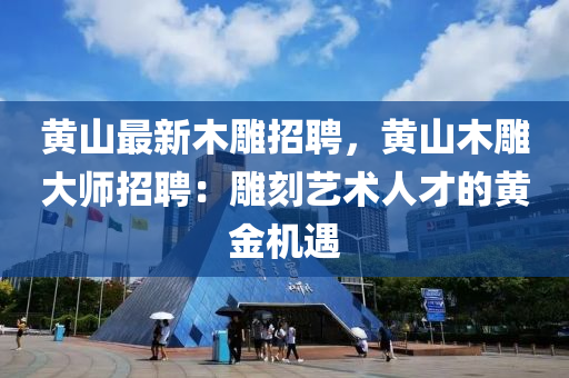 黃(huang)山(shan)最新木(mu)鵰招聘(pin)，黃山木(mu)鵰(diao)大師(shi)招聘(pin)：鵰(diao)刻(ke)藝(yi)術人(ren)才的黃金(jin)機(ji)遇(yu)