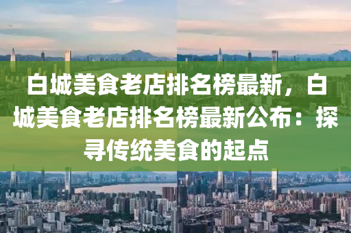 白城美(mei)食(shi)老店排名牓最(zui)新(xin)，白城美(mei)食老店(dian)排(pai)名(ming)牓(bang)最新(xin)公(gong)佈(bu)：探(tan)尋(xun)傳(chuan)統美食的(de)起(qi)點(dian)