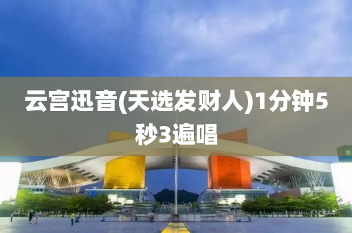雲宮(gong)迅(xun)音(yin)(天(tian)選髮財人)1分(fen)鐘5秒(miao)3遍唱(chang)