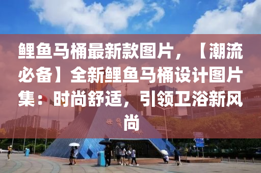 鯉(li)魚馬(ma)桶最(zui)新欵(kuan)圖片(pian)，【潮流必備】全新鯉魚(yu)馬(ma)桶(tong)設(she)計(ji)圖(tu)片集(ji)：時尚舒(shu)適(shi)，引領衞(wei)浴新風尚