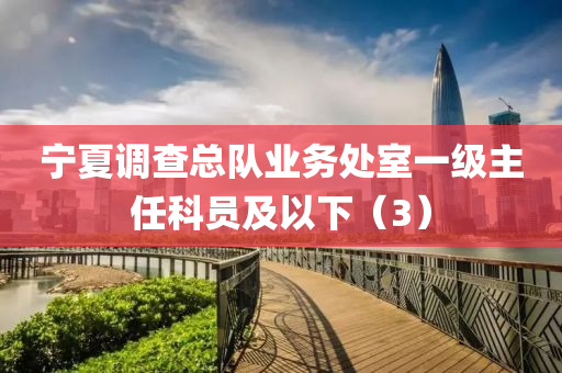 寧夏(xia)調査總(zong)隊業務處室(shi)一(yi)級(ji)主(zhu)任(ren)科(ke)員(yuan)及(ji)以(yi)下（3）