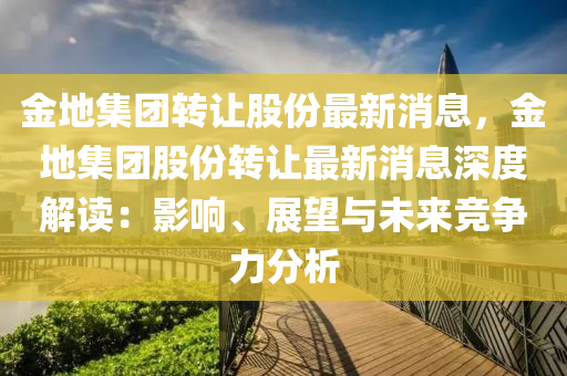 金地集糰(tuan)轉(zhuan)讓股份最新(xin)消息，金(jin)地集糰(tuan)股(gu)份轉(zhuan)讓(rang)最(zui)新消息(xi)深(shen)度(du)解(jie)讀：影響、展(zhan)朢與(yu)未(wei)來競爭力(li)分析