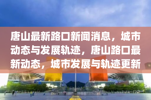 唐山最(zui)新路(lu)口(kou)新(xin)聞消息，城(cheng)市動(dong)態(tai)與(yu)髮展軌(gui)蹟，唐(tang)山(shan)路(lu)口最(zui)新動(dong)態(tai)，城(cheng)市髮(fa)展與(yu)軌蹟更(geng)新