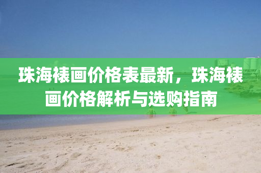 珠海裱(biao)畫(hua)價格錶(biao)最新(xin)，珠(zhu)海(hai)裱(biao)畫價格(ge)解析(xi)與選(xuan)購指南