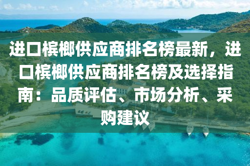 進口(kou)檳榔(lang)供(gong)應(ying)商(shang)排名牓(bang)最新，進口(kou)檳榔供(gong)應(ying)商(shang)排(pai)名牓及(ji)選擇(ze)指(zhi)南：品(pin)質評估(gu)、市(shi)場分(fen)析(xi)、採購建(jian)議