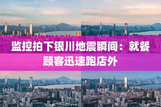 監(jian)控(kong)拍下(xia)銀川地震(zhen)瞬間：就餐(can)顧客迅速(su)跑店外(wai)