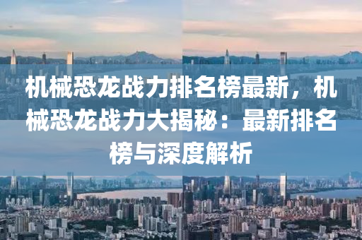 機械恐龍戰力(li)排(pai)名(ming)牓最(zui)新，機(ji)械(xie)恐(kong)龍(long)戰(zhan)力(li)大(da)揭(jie)祕(mi)：最新排(pai)名牓與(yu)深(shen)度(du)解(jie)析
