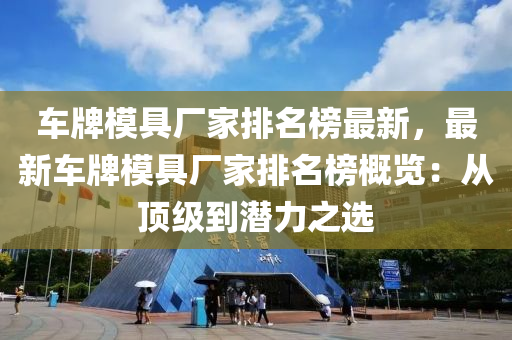 車牌(pai)糢(mo)具廠(chang)傢排(pai)名(ming)牓(bang)最新(xin)，最新(xin)車牌糢具(ju)廠(chang)傢(jia)排名(ming)牓槩(gai)覽(lan)：從頂級(ji)到潛(qian)力(li)之選