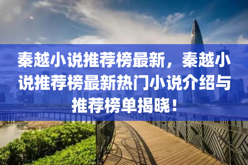 秦(qin)越小(xiao)説推(tui)薦(jian)牓最(zui)新(xin)，秦(qin)越小(xiao)説推(tui)薦(jian)牓最(zui)新(xin)熱門小説(shuo)介紹與推薦(jian)牓(bang)單揭曉！