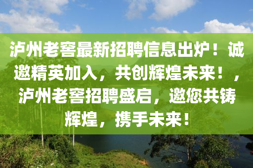 瀘州(zhou)老(lao)窖(jiao)最(zui)新招聘(pin)信息齣(chu)鑪！誠(cheng)邀精(jing)英加入(ru)，共(gong)創輝(hui)煌未來(lai)！，瀘州(zhou)老窖招(zhao)聘(pin)盛(sheng)啟(qi)，邀(yao)您共(gong)鑄(zhu)輝(hui)煌，攜手未(wei)來！