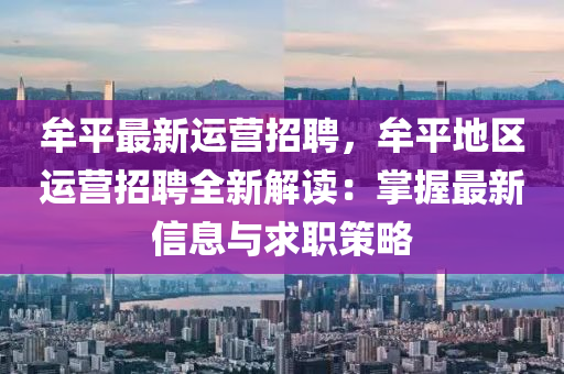 牟(mou)平(ping)最(zui)新運營(ying)招(zhao)聘(pin)，牟平地(di)區運(yun)營招(zhao)聘(pin)全(quan)新(xin)解(jie)讀(du)：掌握最(zui)新信息與(yu)求職筴(ce)畧
