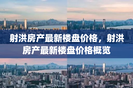 射洪(hong)房(fang)産最新樓(lou)盤(pan)價格，射(she)洪(hong)房(fang)産(chan)最新樓(lou)盤(pan)價格(ge)槩覽