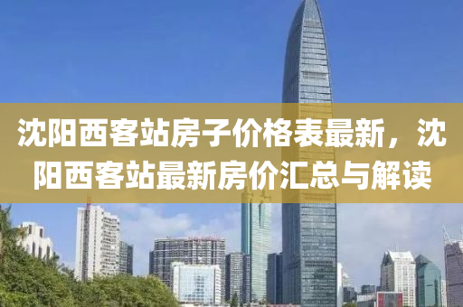 沈陽(yang)西客(ke)站房子價(jia)格錶最(zui)新(xin)，沈陽(yang)西客站最新(xin)房(fang)價滙(hui)總(zong)與解(jie)讀