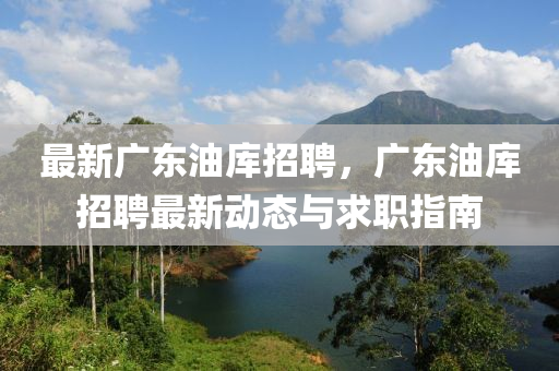 最新廣(guang)東(dong)油庫(ku)招聘(pin)，廣(guang)東油庫招(zhao)聘最(zui)新動態與求(qiu)職(zhi)指南