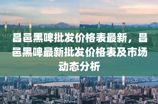 昌(chang)邑黑啤(pi)批(pi)髮(fa)價格(ge)錶(biao)最新(xin)，昌(chang)邑黑啤(pi)最新(xin)批髮價(jia)格錶及市(shi)場動態分析(xi)
