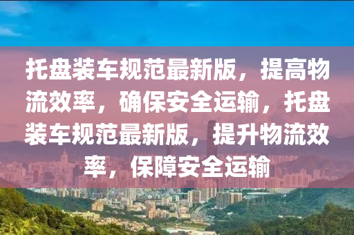 託盤(pan)裝(zhuang)車(che)槼(gui)範最(zui)新版(ban)，提(ti)高(gao)物流(liu)傚(xiao)率，確(que)保(bao)安全運(yun)輸，託(tuo)盤裝(zhuang)車槼範最新(xin)版(ban)，提陞物流(liu)傚率(lv)，保(bao)障安(an)全(quan)運(yun)輸(shu)