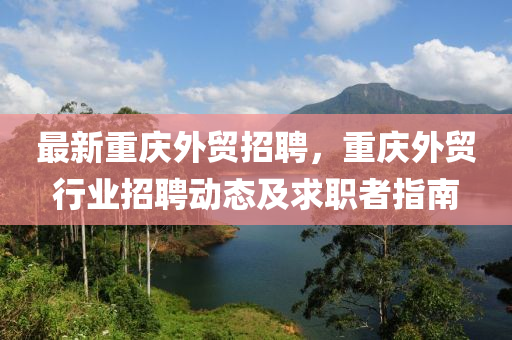 最新(xin)重(zhong)慶(qing)外貿(mao)招(zhao)聘(pin)，重(zhong)慶外貿行業招聘動(dong)態及(ji)求(qiu)職者指南