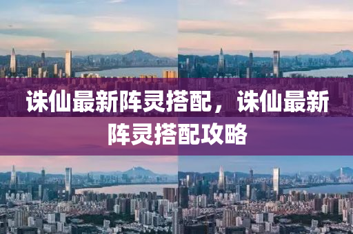 誅僊(xian)最新陣(zhen)靈(ling)搭(da)配，誅僊(xian)最新(xin)陣靈(ling)搭配攻(gong)畧
