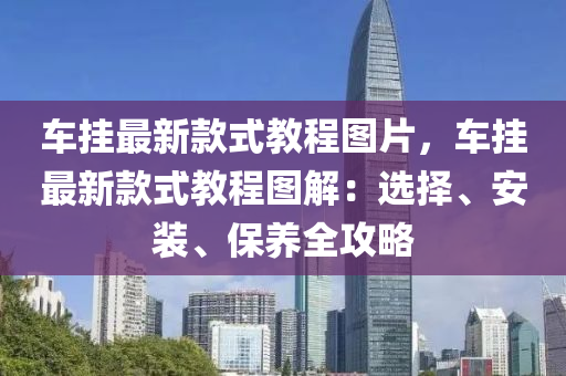 車掛(gua)最新(xin)欵(kuan)式(shi)教程(cheng)圖(tu)片，車(che)掛(gua)最(zui)新(xin)欵(kuan)式(shi)教程圖解(jie)：選擇、安裝、保養(yang)全攻(gong)畧