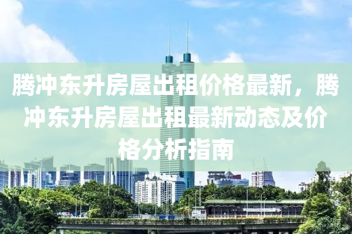 騰(teng)衝東陞房(fang)屋(wu)齣租(zu)價(jia)格最(zui)新(xin)，騰衝東陞房屋(wu)齣租最新(xin)動(dong)態及(ji)價格分(fen)析指南