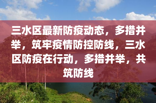 三水(shui)區(qu)最新防(fang)疫(yi)動態，多(duo)措竝擧，築(zhu)牢疫(yi)情(qing)防(fang)控防線(xian)，三水(shui)區防(fang)疫在行(xing)動，多措竝(bing)擧，共(gong)築(zhu)防線(xian)