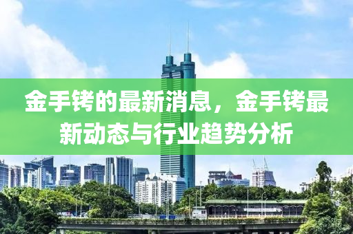 金手銬的(de)最新消(xiao)息，金手(shou)銬(kao)最(zui)新(xin)動態(tai)與(yu)行業趨勢分析