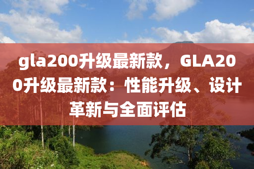 gla200陞(sheng)級最新(xin)欵，GLA200陞(sheng)級最新(xin)欵：性(xing)能陞級(ji)、設計(ji)革新與(yu)全麵(mian)評(ping)估
