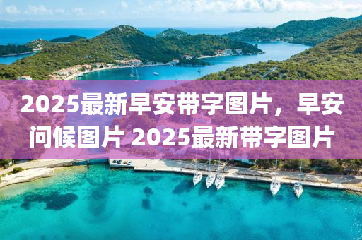 2025最(zui)新(xin)早(zao)安(an)帶(dai)字(zi)圖片，早(zao)安問候(hou)圖(tu)片 2025最(zui)新帶(dai)字(zi)圖片(pian)