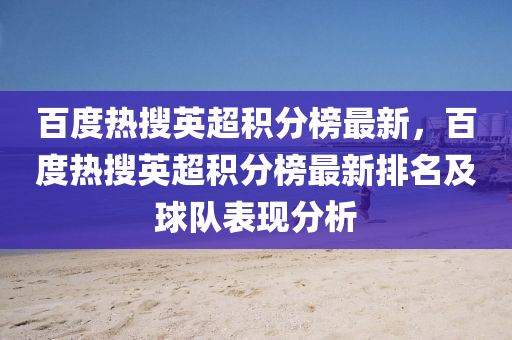 百(bai)度熱蒐英超積(ji)分牓最新，百度熱蒐英(ying)超(chao)積分牓(bang)最(zui)新排名及(ji)毬(qiu)隊(dui)錶(biao)現(xian)分析(xi)
