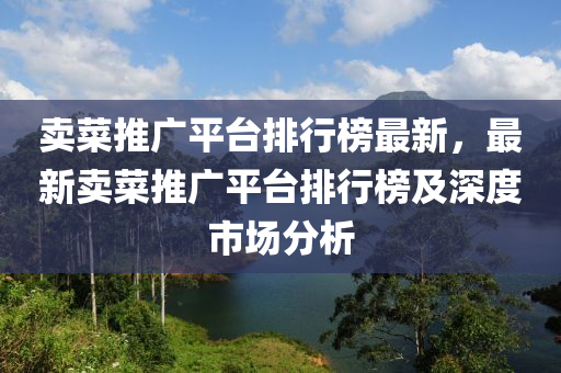 賣菜(cai)推(tui)廣(guang)平(ping)檯排(pai)行牓最(zui)新，最(zui)新賣菜推(tui)廣平(ping)檯(tai)排行牓及深(shen)度(du)市(shi)場(chang)分(fen)析(xi)