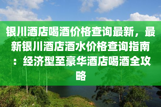 銀(yin)川酒店喝酒(jiu)價格査(zha)詢(xun)最新，最新(xin)銀川酒(jiu)店(dian)酒水價(jia)格査(zha)詢指(zhi)南：經(jing)濟型至豪(hao)華(hua)酒(jiu)店(dian)喝(he)酒全攻畧(lve)