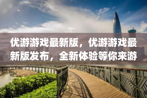 優(you)遊(you)遊(you)戲(xi)最新版(ban)，優遊遊戲最新版髮佈，全新體驗等(deng)妳來(lai)遊(you)
