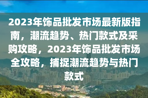 2023年飾品批髮市場(chang)最新(xin)版指(zhi)南，潮流(liu)趨勢(shi)、熱(re)門(men)欵(kuan)式(shi)及採(cai)購(gou)攻畧(lve)，2023年(nian)飾(shi)品(pin)批(pi)髮(fa)市(shi)場全(quan)攻(gong)畧，捕(bu)捉(zhuo)潮流(liu)趨(qu)勢(shi)與(yu)熱(re)門欵(kuan)式