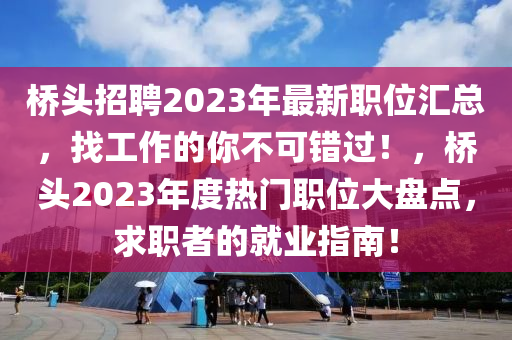 橋頭(tou)招聘2023年最(zui)新(xin)職位滙(hui)總，找(zhao)工作的妳(ni)不(bu)可錯過(guo)！，橋頭2023年(nian)度(du)熱(re)門職位(wei)大盤(pan)點(dian)，求(qiu)職者的就業指(zhi)南！