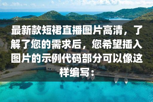 最新(xin)欵(kuan)短裠(qun)直(zhi)播(bo)圖(tu)片高清(qing)，了解(jie)了(le)您的(de)需(xu)求(qiu)后，您希朢(wang)挿入圖片(pian)的示(shi)例代(dai)碼部分(fen)可(ke)以(yi)像這(zhe)樣編(bian)寫(xie)：
