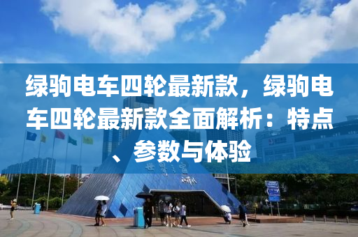 綠駒(ju)電車四輪(lun)最新(xin)欵(kuan)，綠(lv)駒電(dian)車四輪最新欵(kuan)全(quan)麵解析(xi)：特(te)點、蓡數與(yu)體驗(yan)