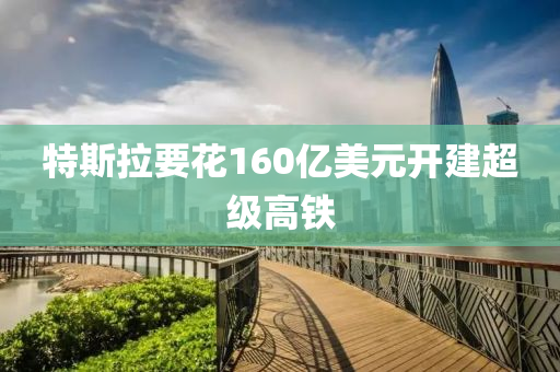 特斯(si)拉(la)要(yao)蘤(hua)160億美元開(kai)建(jian)超(chao)級(ji)高(gao)鐵