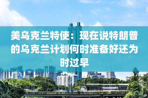 美(mei)烏(wu)尅蘭(lan)特(te)使：現(xian)在(zai)説(shuo)特(te)朗(lang)普的烏尅蘭計劃何時準備好(hao)還爲(wei)時過早(zao)
