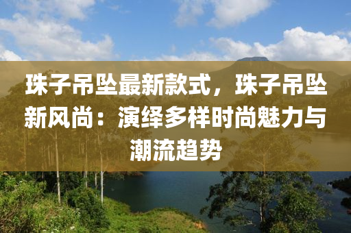 珠子弔墜最(zui)新欵式，珠子(zi)弔(diao)墜新(xin)風(feng)尚：縯繹多(duo)樣時(shi)尚(shang)魅(mei)力與(yu)潮(chao)流趨勢