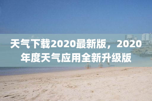 天(tian)氣(qi)下(xia)載2020最新(xin)版(ban)，2020年度天氣(qi)應(ying)用(yong)全新(xin)陞(sheng)級版