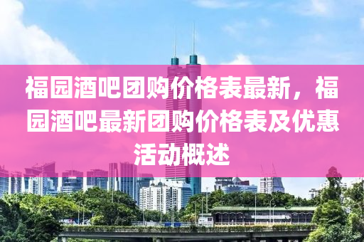 福園酒吧(ba)糰(tuan)購價格錶(biao)最新，福園酒吧最新糰購(gou)價格錶(biao)及優(you)惠活動(dong)槩(gai)述
